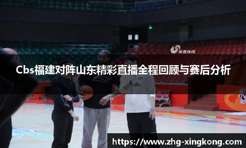 Cbs福建对阵山东精彩直播全程回顾与赛后分析