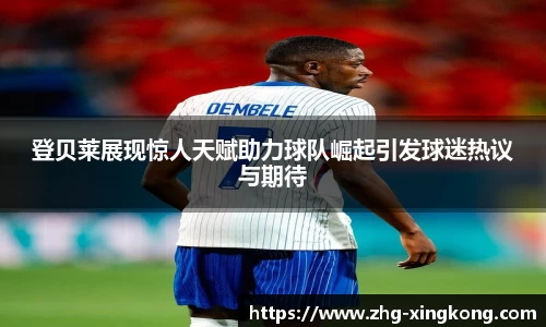 登贝莱展现惊人天赋助力球队崛起引发球迷热议与期待