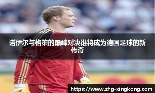 诺伊尔与格策的巅峰对决谁将成为德国足球的新传奇