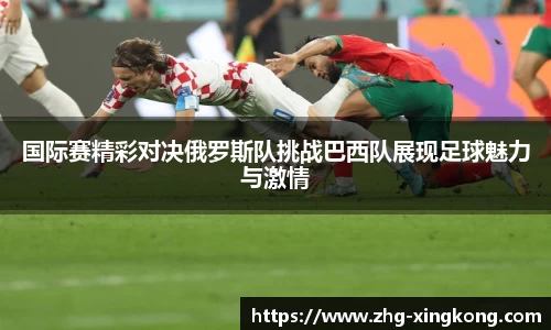 国际赛精彩对决俄罗斯队挑战巴西队展现足球魅力与激情