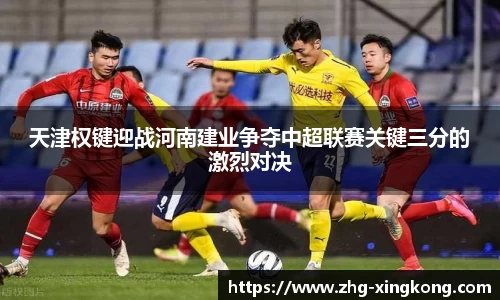 天津权键迎战河南建业争夺中超联赛关键三分的激烈对决