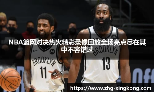NBA篮网对决热火精彩录像回放全场亮点尽在其中不容错过