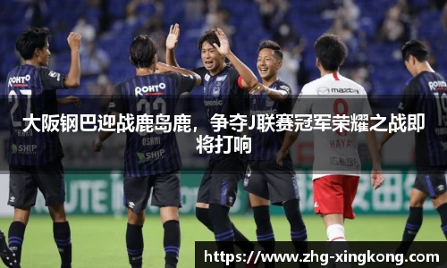 大阪钢巴迎战鹿岛鹿，争夺J联赛冠军荣耀之战即将打响