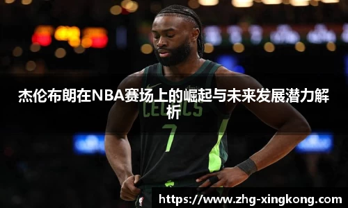 杰伦布朗在NBA赛场上的崛起与未来发展潜力解析