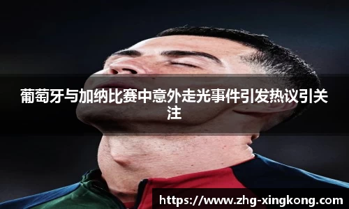 葡萄牙与加纳比赛中意外走光事件引发热议引关注