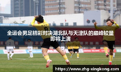 全运会男足精彩对决湖北队与天津队的巅峰较量即将上演