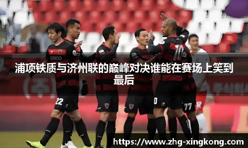 浦项铁质与济州联的巅峰对决谁能在赛场上笑到最后