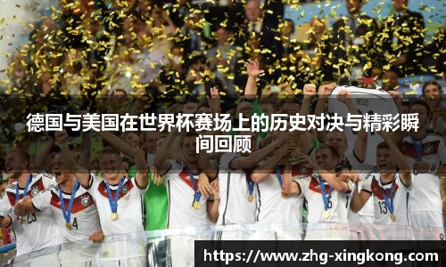 德国与美国在世界杯赛场上的历史对决与精彩瞬间回顾