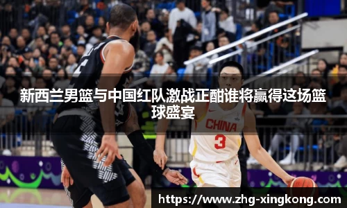 新西兰男篮与中国红队激战正酣谁将赢得这场篮球盛宴