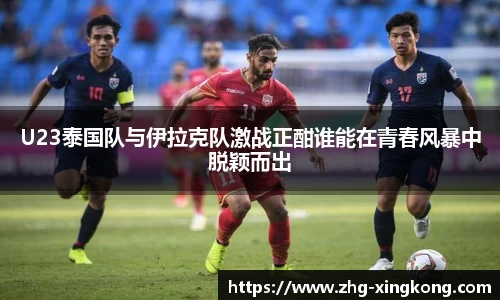 U23泰国队与伊拉克队激战正酣谁能在青春风暴中脱颖而出
