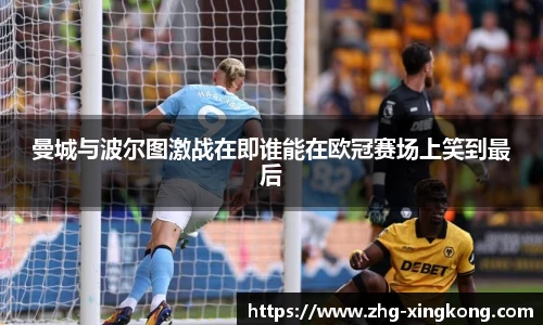 曼城与波尔图激战在即谁能在欧冠赛场上笑到最后