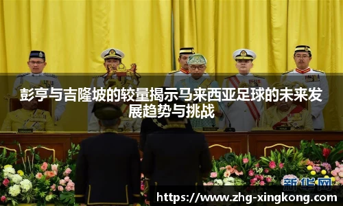 彭亨与吉隆坡的较量揭示马来西亚足球的未来发展趋势与挑战